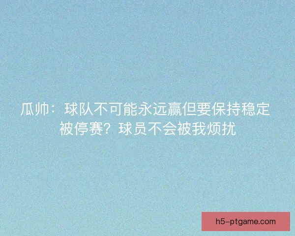 瓜帅：球队不可能永远赢但要保持稳定 被停赛？球员不会被我烦扰
