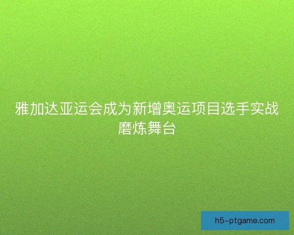 雅加达亚运会成为新增奥运项目选手实战磨炼舞台