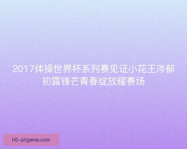 2017体操世界杯系列赛见证小花王涔郁初露锋芒青春绽放耀赛场