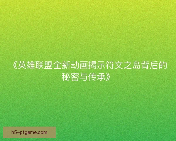 《英雄联盟全新动画揭示符文之岛背后的秘密与传承》