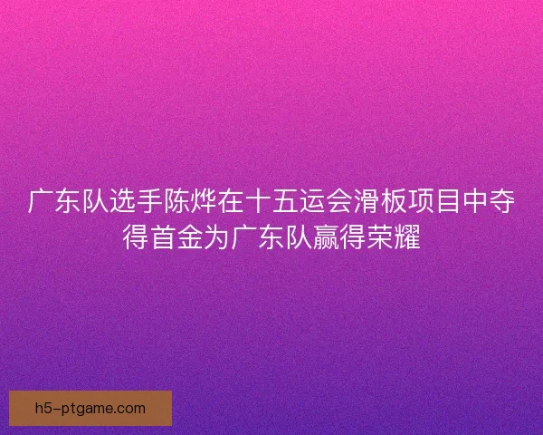 广东队选手陈烨在十五运会滑板项目中夺得首金为广东队赢得荣耀