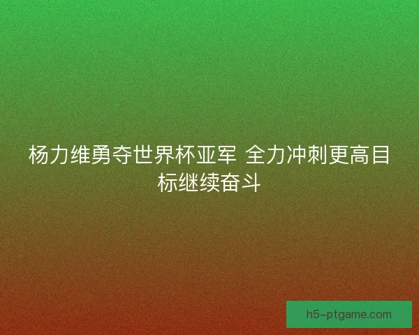 杨力维勇夺世界杯亚军 全力冲刺更高目标继续奋斗