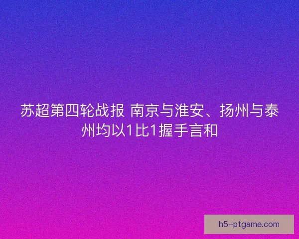 苏超第四轮战报 南京与淮安、扬州与泰州均以1比1握手言和