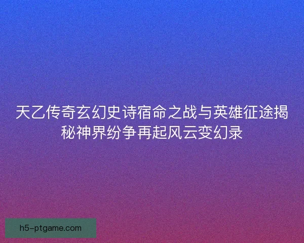 天乙传奇玄幻史诗宿命之战与英雄征途揭秘神界纷争再起风云变幻录 天乙传奇玄幻史诗宿命之战与英雄征途揭秘神界纷争再起风云变幻录