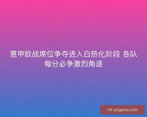 意甲欧战席位争夺进入白热化阶段 各队每分必争激烈角逐