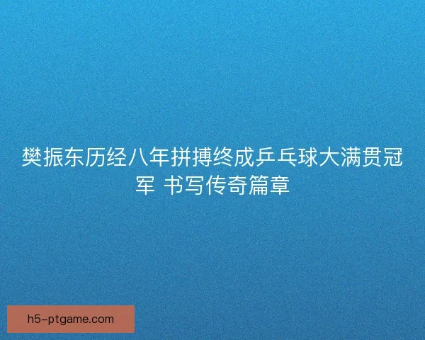 樊振东历经八年拼搏终成乒乓球大满贯冠军 书写传奇篇章 樊振东历经八年拼搏终成乒乓球大满贯冠军 书写传奇篇章