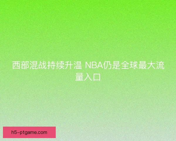 西部混战持续升温 NBA仍是全球最大流量入口 西部混战持续升温 NBA仍是全球最大流量入口