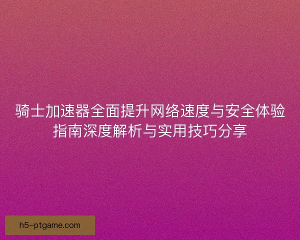 骑士加速器全面提升网络速度与安全体验指南深度解析与实用技巧分享 骑士加速器全面提升网络速度与安全体验指南深度解析与实用技巧分享