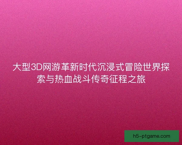 大型3D网游革新时代沉浸式冒险世界探索与热血战斗传奇征程之旅 大型3D网游革新时代沉浸式冒险世界探索与热血战斗传奇征程之旅