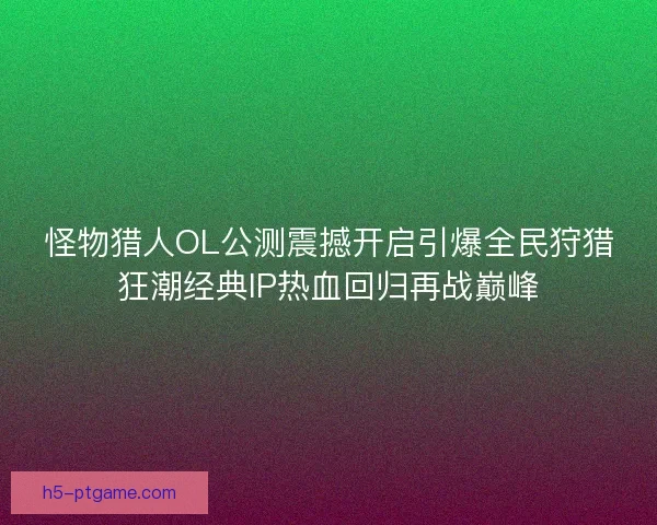 怪物猎人OL公测震撼开启引爆全民狩猎狂潮经典IP热血回归再战巅峰