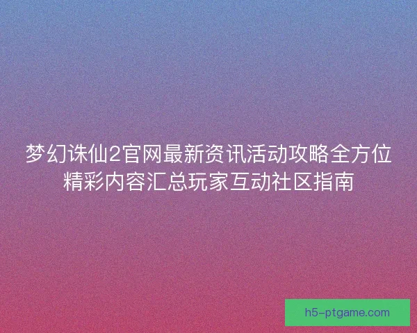 梦幻诛仙2官网最新资讯活动攻略全方位精彩内容汇总玩家互动社区指南 梦幻诛仙2官网最新资讯活动攻略全方位精彩内容汇总玩家互动社区指南