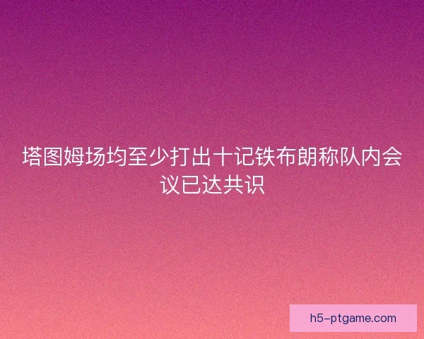 塔图姆场均至少打出十记铁布朗称队内会议已达共识 塔图姆场均至少打出十记铁布朗称队内会议已达共识