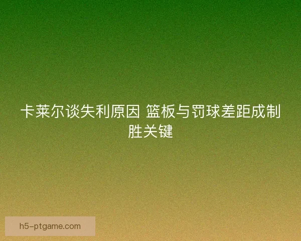 卡莱尔谈失利原因 篮板与罚球差距成制胜关键