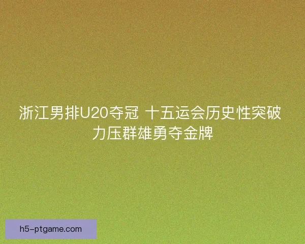 浙江男排U20夺冠 十五运会历史性突破 力压群雄勇夺金牌 浙江男排U20夺冠 十五运会历史性突破 力压群雄勇夺金牌