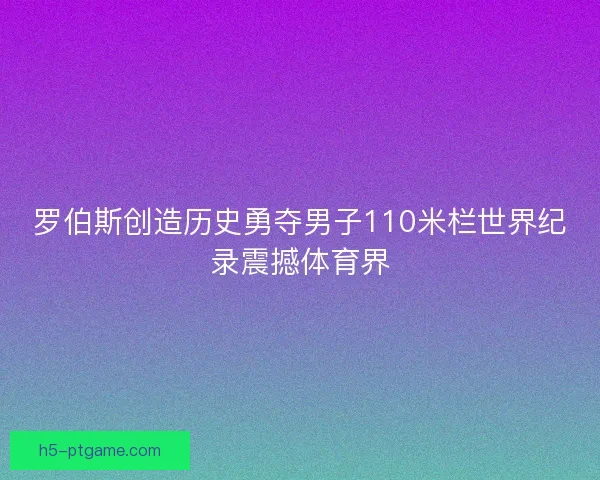 罗伯斯创造历史勇夺男子110米栏世界纪录震撼体育界