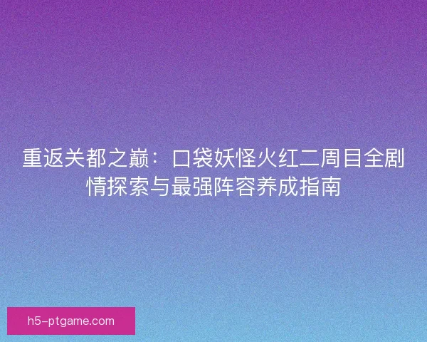 重返关都之巅：口袋妖怪火红二周目全剧情探索与最强阵容养成指南