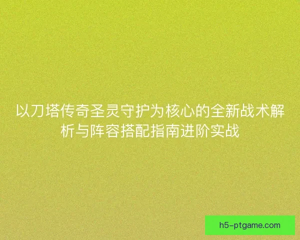 以刀塔传奇圣灵守护为核心的全新战术解析与阵容搭配指南进阶实战