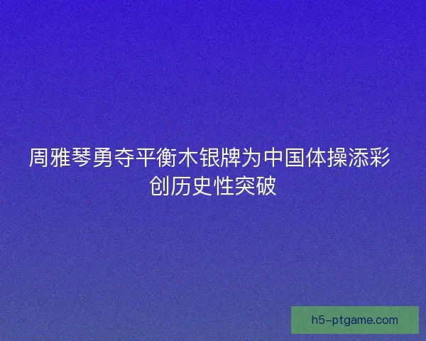 周雅琴勇夺平衡木银牌为中国体操添彩 创历史性突破