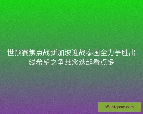 世预赛焦点战新加坡迎战泰国全力争胜出线希望之争悬念迭起看点多